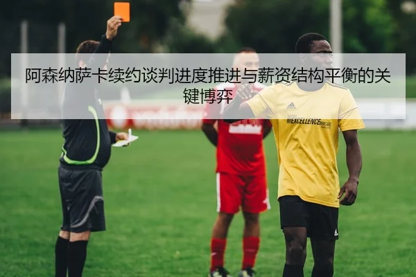 阿森纳萨卡续约谈判进度推进与薪资结构平衡的关键博弈