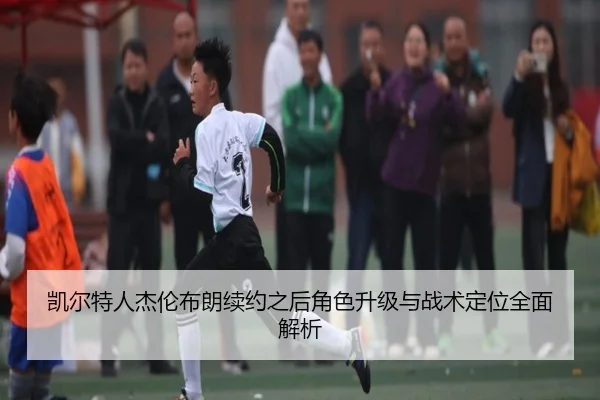 凯尔特人杰伦布朗续约之后角色升级与战术定位全面解析
