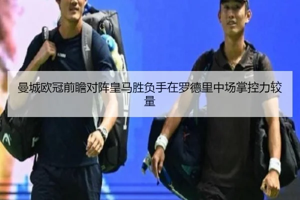 曼城欧冠前瞻对阵皇马胜负手在罗德里中场掌控力较量