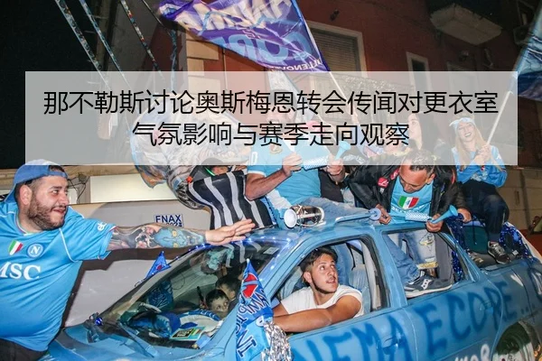 那不勒斯讨论奥斯梅恩转会传闻对更衣室气氛影响与赛季走向观察