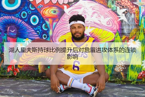 湖人里夫斯持球比例提升后对詹眉进攻体系的连锁影响