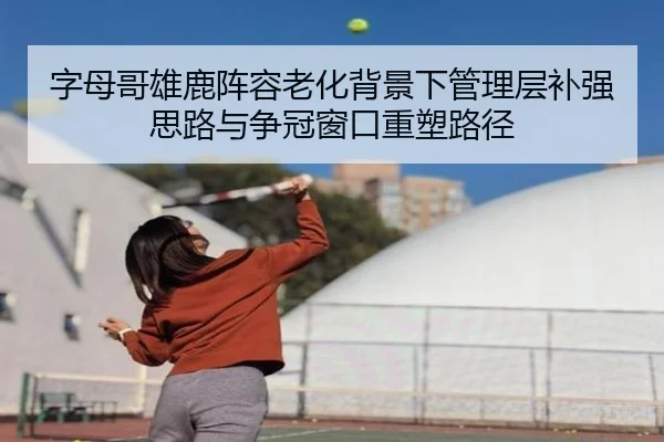 字母哥雄鹿阵容老化背景下管理层补强思路与争冠窗口重塑路径