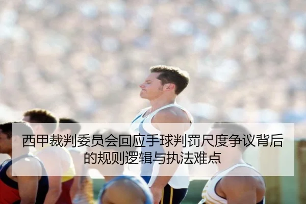 西甲裁判委员会回应手球判罚尺度争议背后的规则逻辑与执法难点