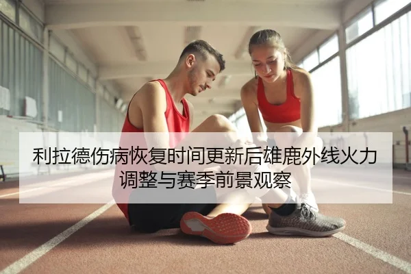 利拉德伤病恢复时间更新后雄鹿外线火力调整与赛季前景观察