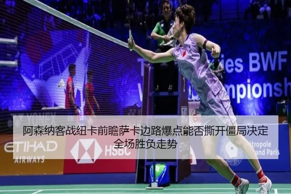 阿森纳客战纽卡前瞻萨卡边路爆点能否撕开僵局决定全场胜负走势